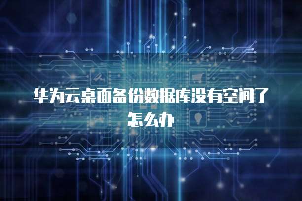 华为云桌面备份数据库没有空间了怎么办