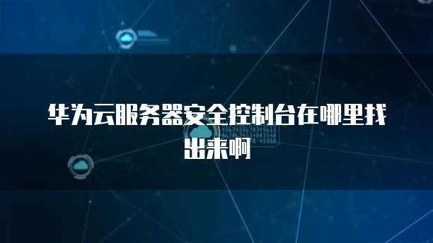 华为云服务器安全控制台在哪里找出来啊