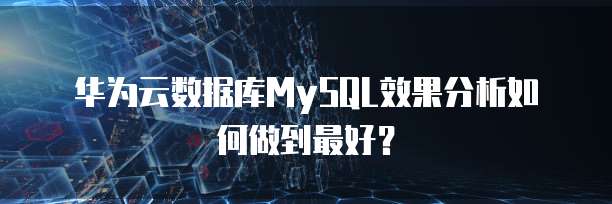 华为云数据库MySQL效果分析如何做到最好?