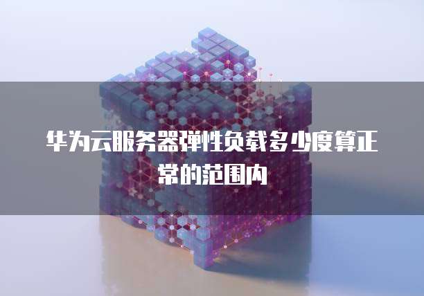 华为云服务器弹性负载多少度算正常的范围内