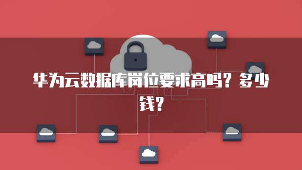 华为云数据库岗位要求高吗?多少钱?