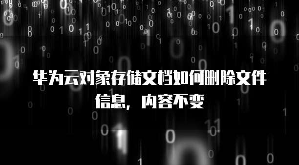华为云对象存储文档如何删除文件信息，内容不变