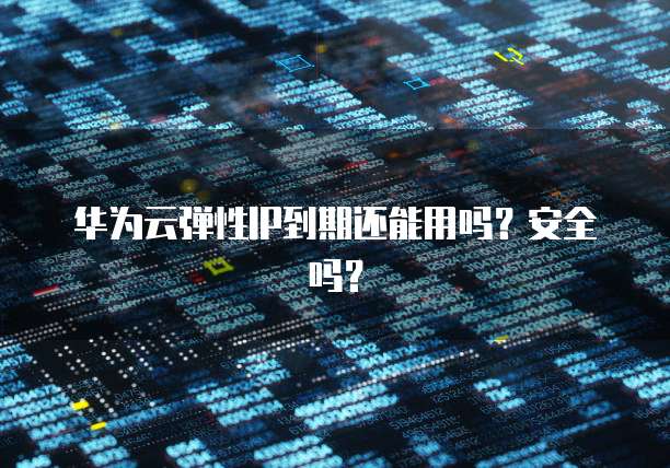华为云弹性IP到期还能用吗？安全吗？