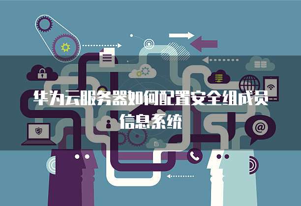 华为云服务器如何配置安全组成员信息系统