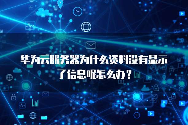 华为云服务器为什么资料没有显示了信息呢怎么办?
