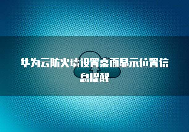 华为云防火墙设置桌面显示位置信息提醒