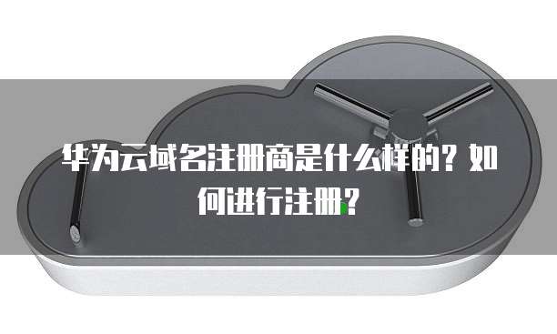 华为云域名注册商是什么样的?如何进行注册?