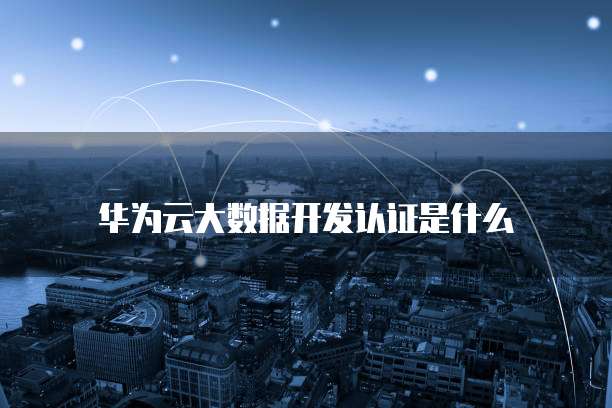 华为云大数据开发认证是什么