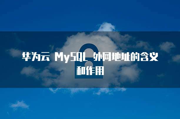 华为云 MySQL 外网地址的含义和作用