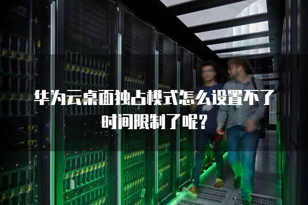华为云桌面独占模式怎么设置不了时间限制了呢?