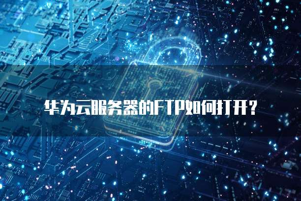 华为云服务器的FTP如何打开？