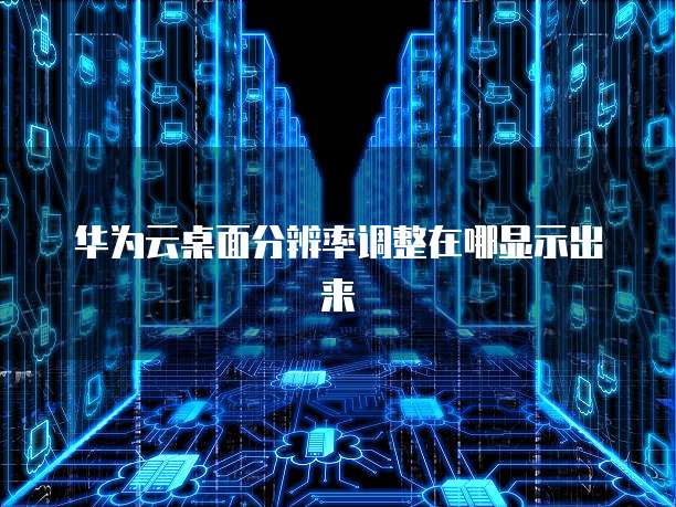 华为云桌面分辨率调整在哪显示出来