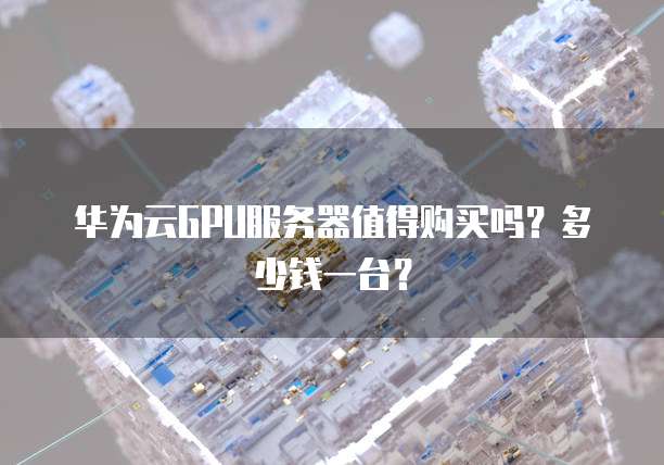 华为云GPU服务器值得购买吗?多少钱一台?