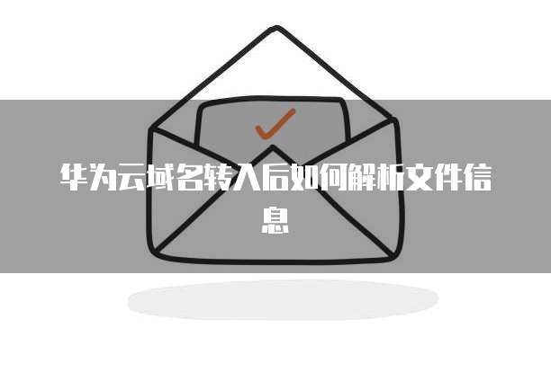 华为云域名转入后如何解析文件信息