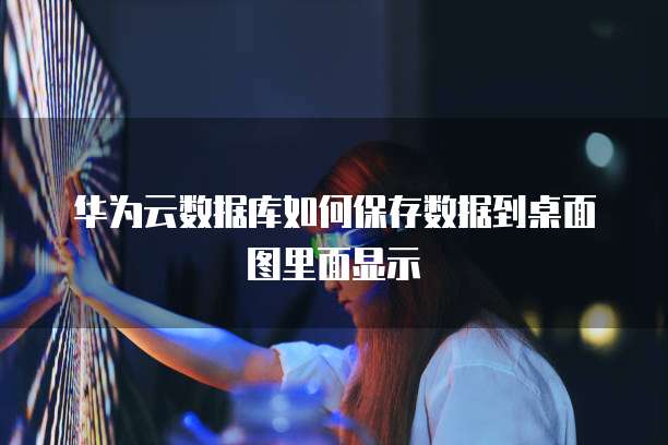华为云数据库如何保存数据到桌面图里面显示