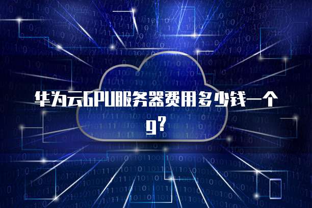 华为云GPU服务器费用多少钱一个g?