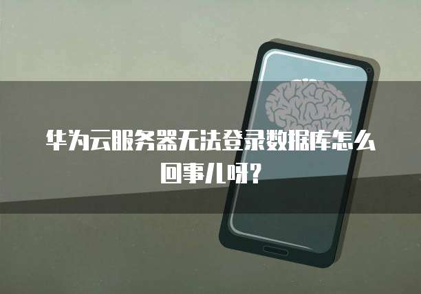 华为云服务器无法登录数据库怎么回事儿呀?