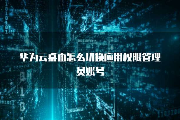 华为云桌面怎么切换应用权限管理员账号