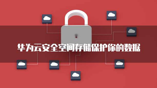 华为云安全空间存储保护你的数据