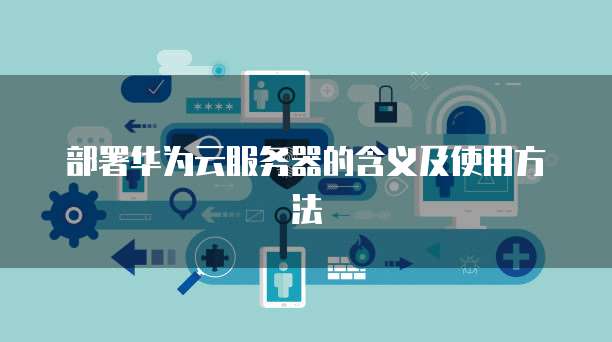 部署华为云服务器的含义及使用方法