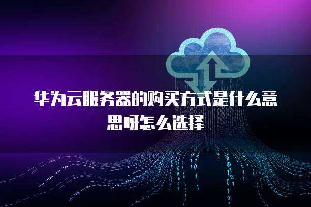 华为云服务器的购买方式是什么意思呀怎么选择
