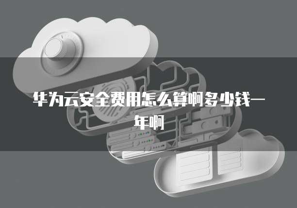 华为云安全费用怎么算啊多少钱一年啊