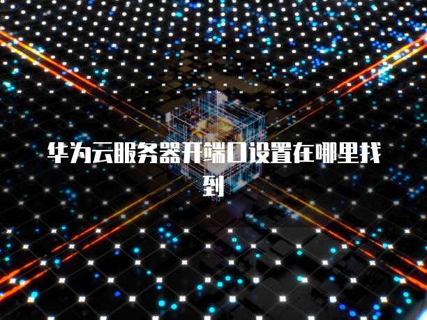 华为云服务器开端口设置在哪里找到