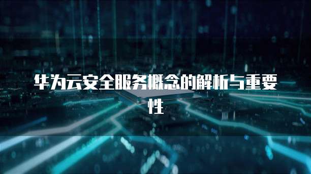 华为云安全服务概念的解析与重要性