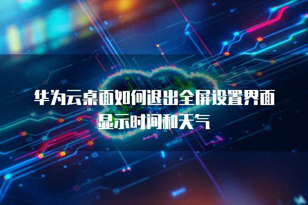 华为云桌面如何退出全屏设置界面显示时间和天气