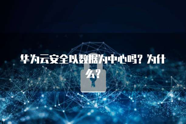 华为云安全以数据为中心吗?为什么?