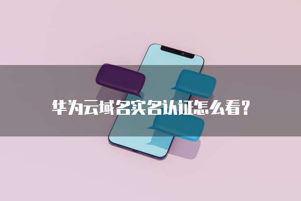 华为云域名实名认证怎么看?