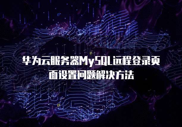 华为云服务器MySQL远程登录页面设置问题解决方法