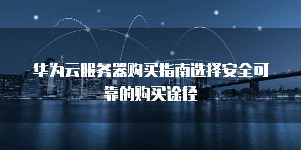 华为云服务器购买指南选择安全可靠的购买途径