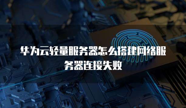 华为云轻量服务器怎么搭建网络服务器连接失败