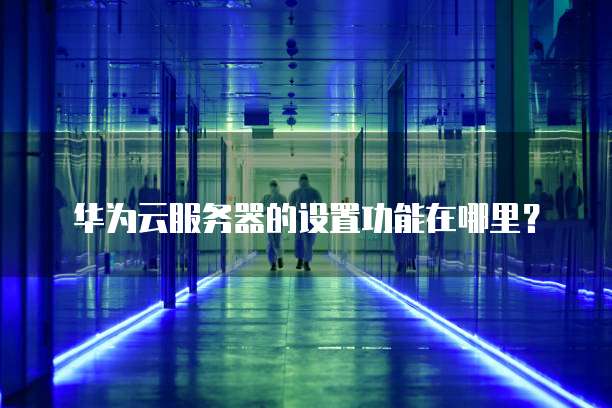 华为云服务器的设置功能在哪里?