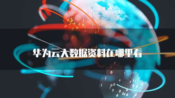 华为云大数据资料在哪里看