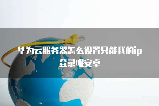 华为云服务器怎么设置只能我的ip登录呢安卓