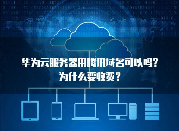 华为云服务器用腾讯域名可以吗?为什么要收费?