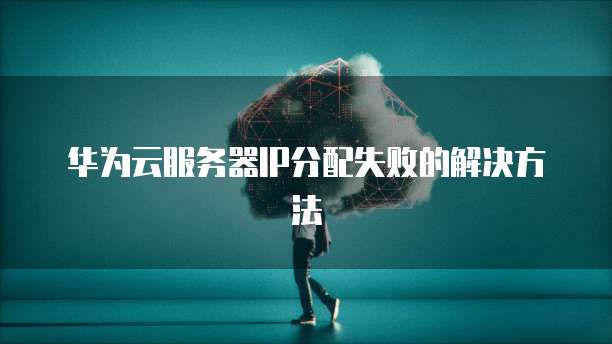 华为云服务器IP分配失败的解决方法