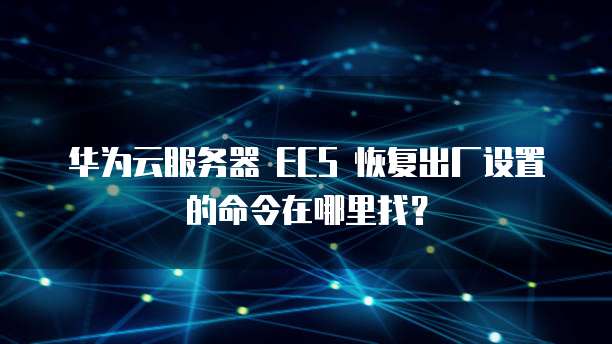 华为云服务器 ECS 恢复出厂设置的命令在哪里找?