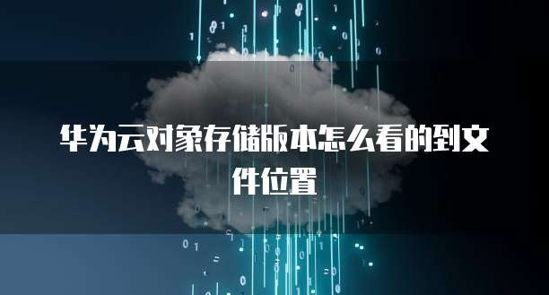 华为云对象存储版本怎么看的到文件位置
