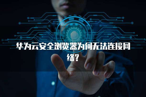 华为云安全浏览器为何无法连接网络？