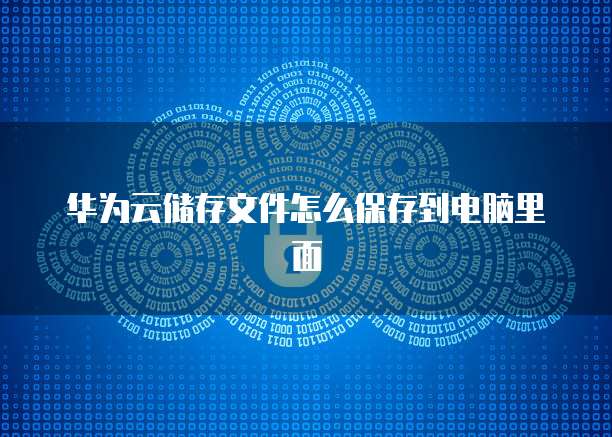 华为云储存文件怎么保存到电脑里面