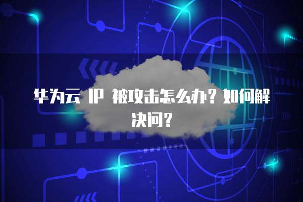 华为云 IP 被攻击怎么办?如何解决问?