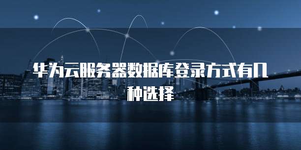 华为云服务器数据库登录方式有几种选择