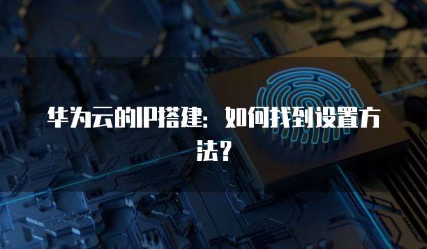 华为云的IP搭建:如何找到设置方法?