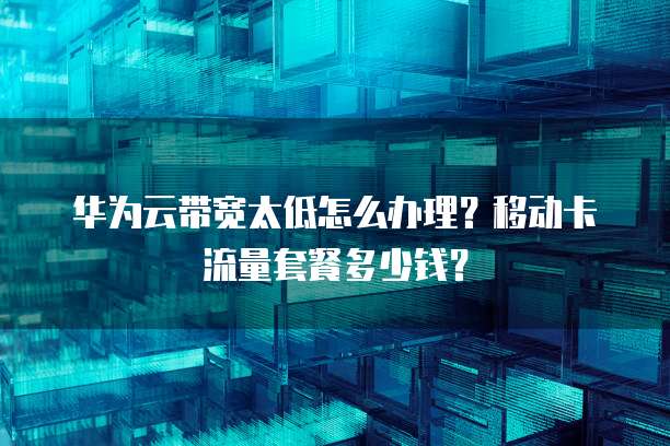 华为云带宽太低怎么办理?移动卡流量套餐多少钱?