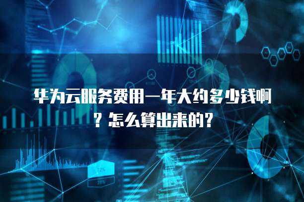 华为云服务费用一年大约多少钱啊?怎么算出来的?