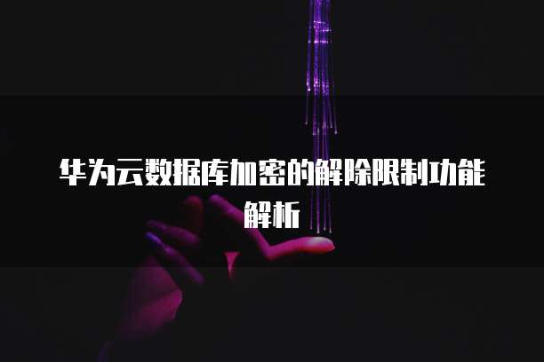 华为云数据库加密的解除限制功能解析