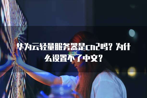 华为云轻量服务器是cn2吗?为什么设置不了中文?